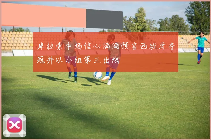 库拉索中场信心满满预言西班牙夺冠并以小组第三出线
