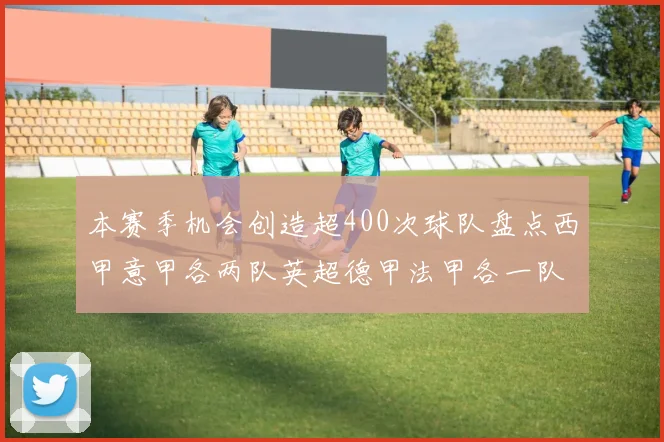 本赛季机会创造超400次球队盘点西甲意甲各两队英超德甲法甲各一队