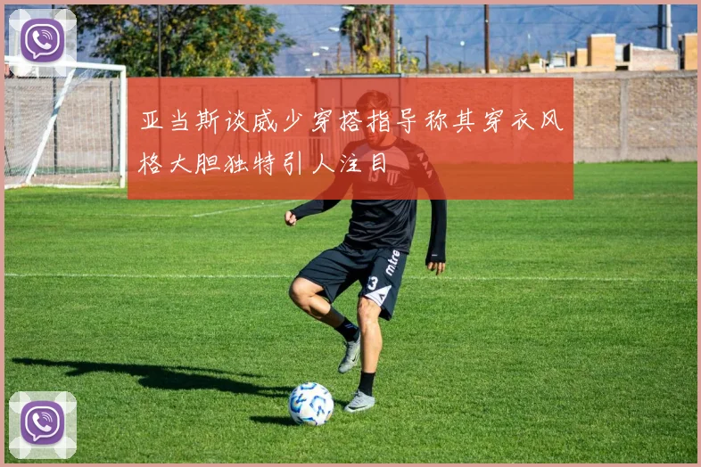 亚当斯谈威少穿搭指导称其穿衣风格大胆独特引人注目