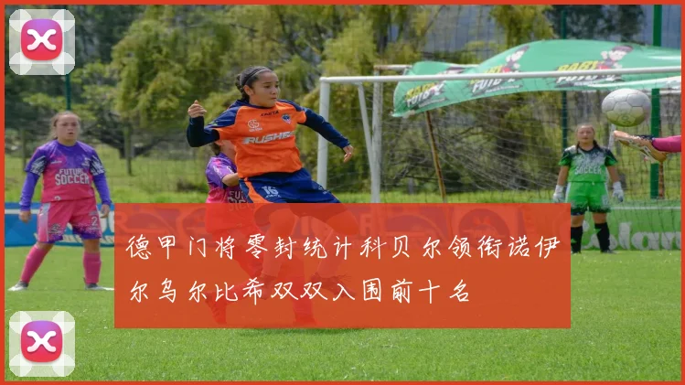 德甲门将零封统计科贝尔领衔诺伊尔乌尔比希双双入围前十名