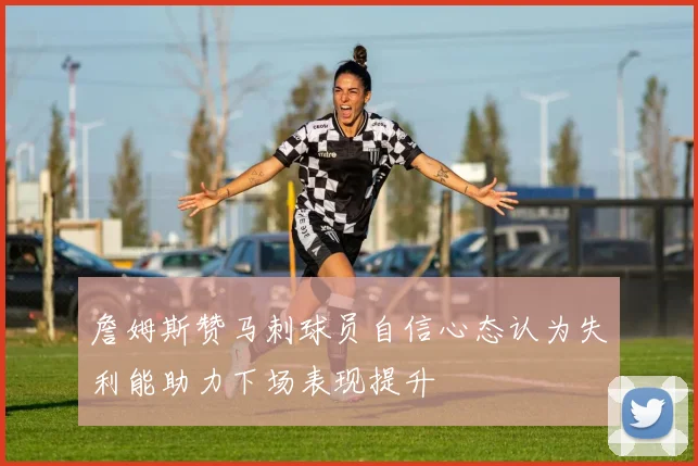 詹姆斯赞马刺球员自信心态认为失利能助力下场表现提升