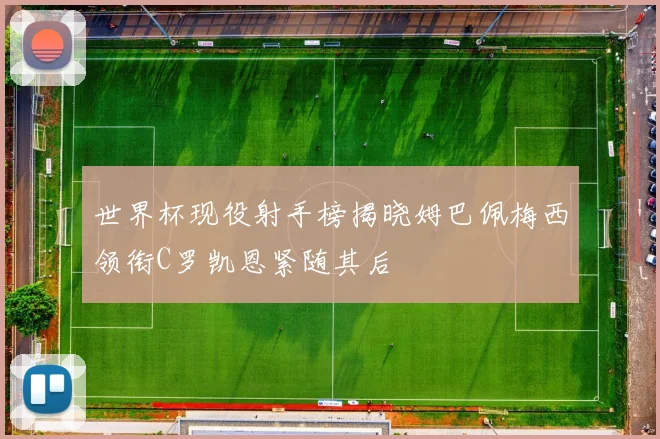 世界杯现役射手榜揭晓姆巴佩梅西领衔C罗凯恩紧随其后
