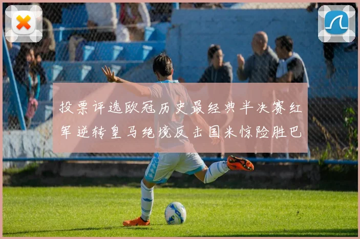 投票评选欧冠历史最经典半决赛红军逆转皇马绝境反击国米惊险胜巴萨
