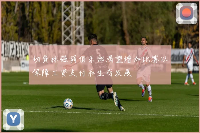 切费林强调俱乐部渴望增加比赛以保障工资支付和生存发展