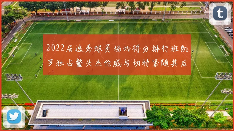 2022届选秀球员场均得分排行班凯罗独占鳌头杰伦威与切特紧随其后