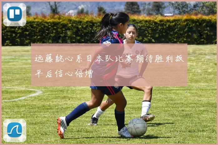 远藤航心系日本队比赛期待胜利扳平后信心倍增