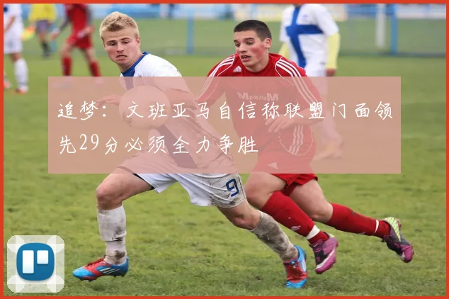 追梦：文班亚马自信称联盟门面领先29分必须全力争胜