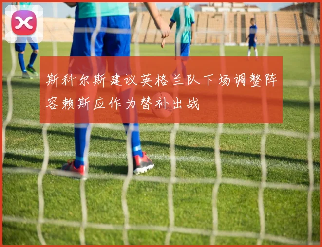 斯科尔斯建议英格兰队下场调整阵容赖斯应作为替补出战