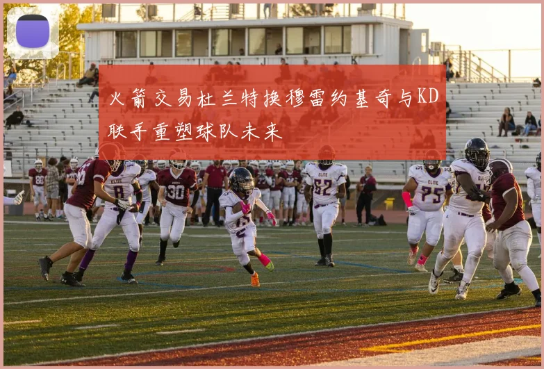 火箭交易杜兰特换穆雷约基奇与KD联手重塑球队未来