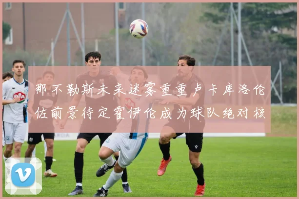 那不勒斯未来迷雾重重卢卡库洛伦佐前景待定霍伊伦成为球队绝对核心