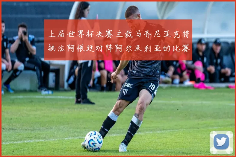 上届世界杯决赛主裁马齐尼亚克将执法阿根廷对阵阿尔及利亚的比赛