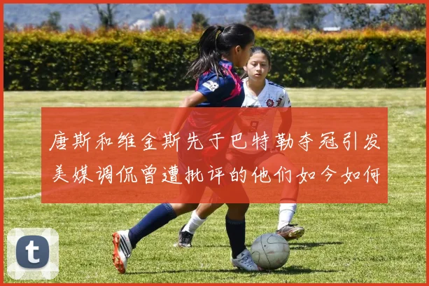 唐斯和维金斯先于巴特勒夺冠引发美媒调侃曾遭批评的他们如今如何反击