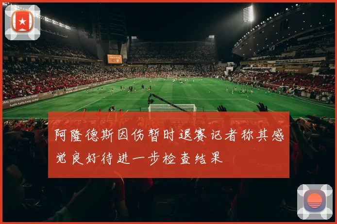 阿隆德斯因伤暂时退赛记者称其感觉良好待进一步检查结果