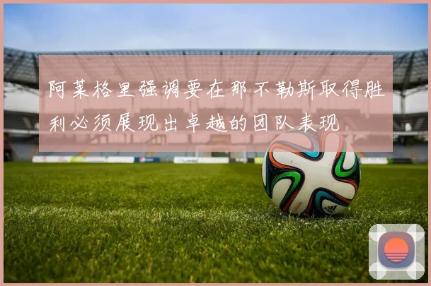 阿莱格里强调要在那不勒斯取得胜利必须展现出卓越的团队表现