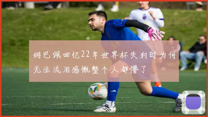 姆巴佩回忆22年世界杯失利时为何无法流泪感慨整个人都懵了