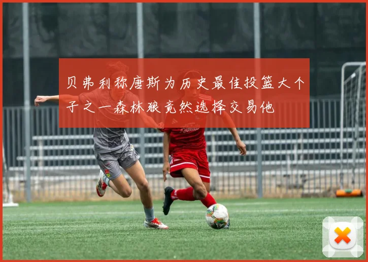 贝弗利称唐斯为历史最佳投篮大个子之一森林狼竟然选择交易他