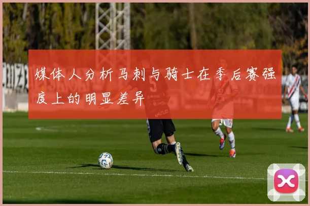 媒体人分析马刺与骑士在季后赛强度上的明显差异