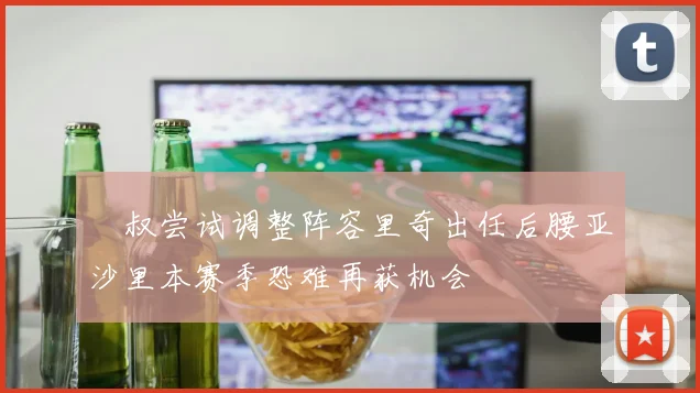 囧叔尝试调整阵容里奇出任后腰亚沙里本赛季恐难再获机会