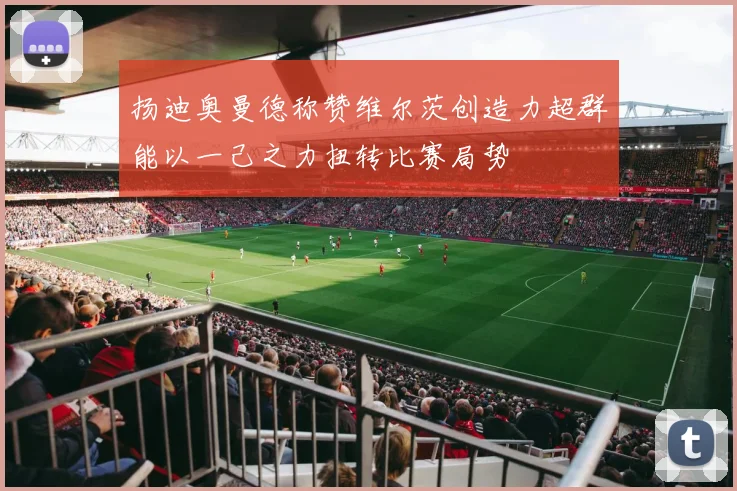 扬迪奥曼德称赞维尔茨创造力超群能以一己之力扭转比赛局势