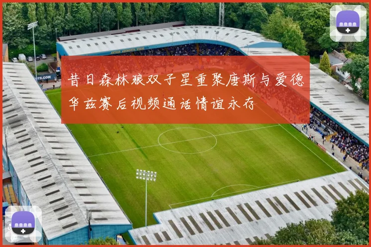 昔日森林狼双子星重聚唐斯与爱德华兹赛后视频通话情谊永存