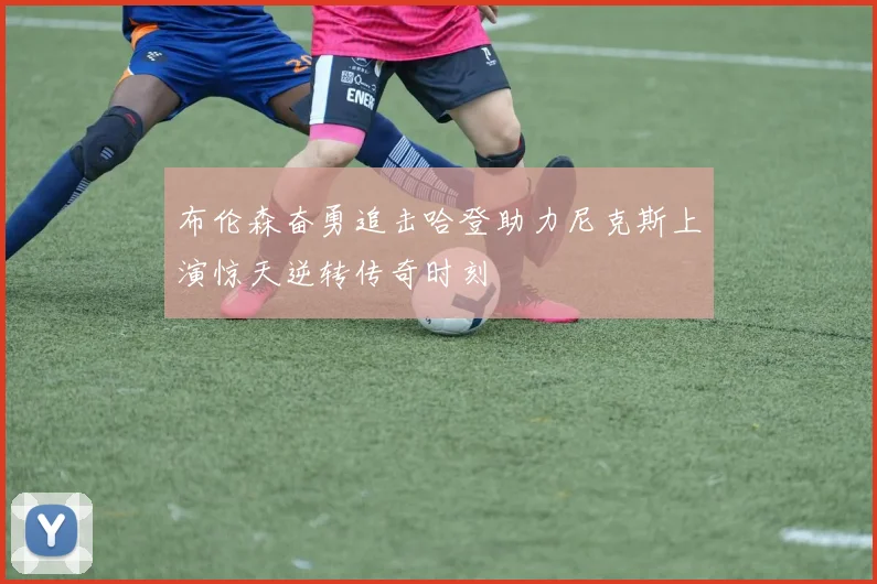 布伦森奋勇追击哈登助力尼克斯上演惊天逆转传奇时刻