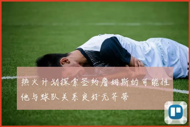 热火计划探索签约詹姆斯的可能性他与球队关系良好无芥蒂