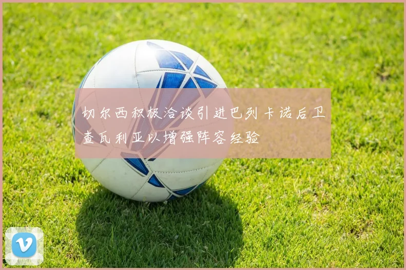 切尔西积极洽谈引进巴列卡诺后卫查瓦利亚以增强阵容经验
