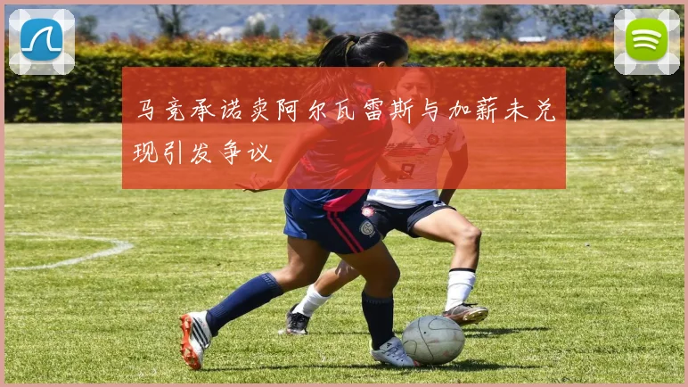 马竞承诺卖阿尔瓦雷斯与加薪未兑现引发争议